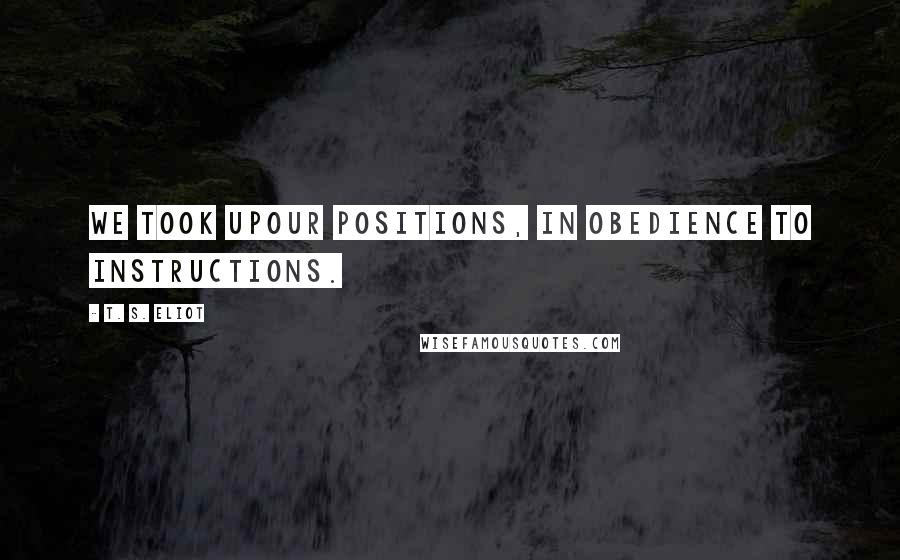 T. S. Eliot Quotes: We took upour positions, in obedience to instructions.