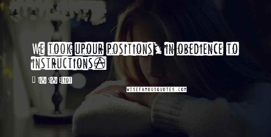 T. S. Eliot Quotes: We took upour positions, in obedience to instructions.