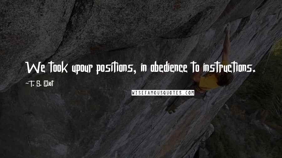 T. S. Eliot Quotes: We took upour positions, in obedience to instructions.