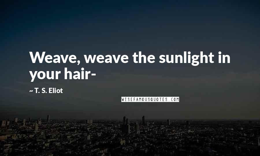 T. S. Eliot Quotes: Weave, weave the sunlight in your hair-