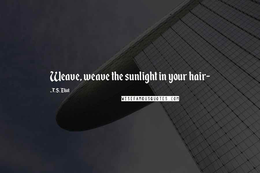 T. S. Eliot Quotes: Weave, weave the sunlight in your hair-