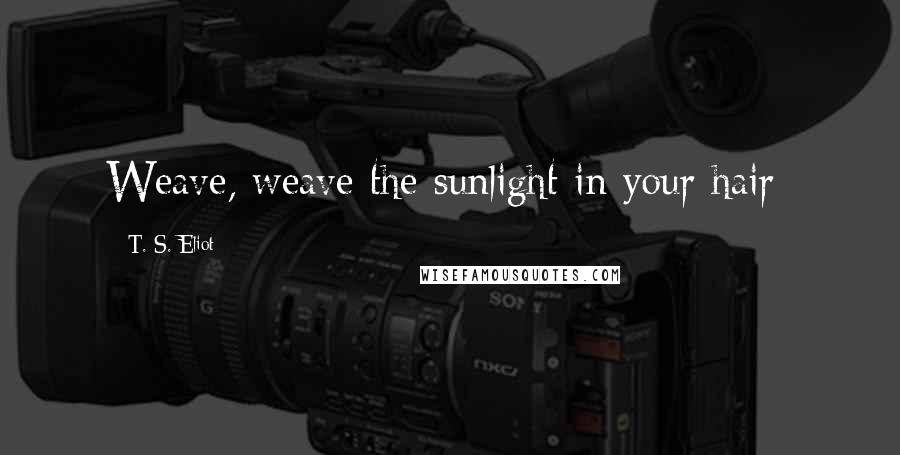 T. S. Eliot Quotes: Weave, weave the sunlight in your hair-