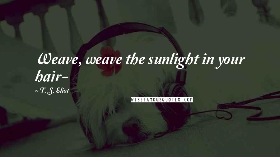 T. S. Eliot Quotes: Weave, weave the sunlight in your hair-