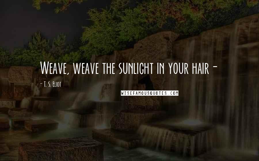 T. S. Eliot Quotes: Weave, weave the sunlight in your hair-