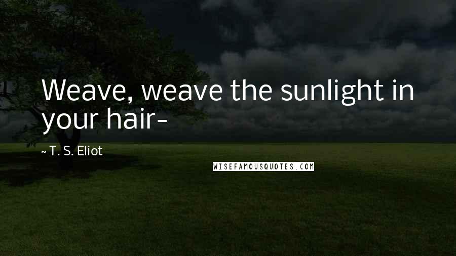 T. S. Eliot Quotes: Weave, weave the sunlight in your hair-