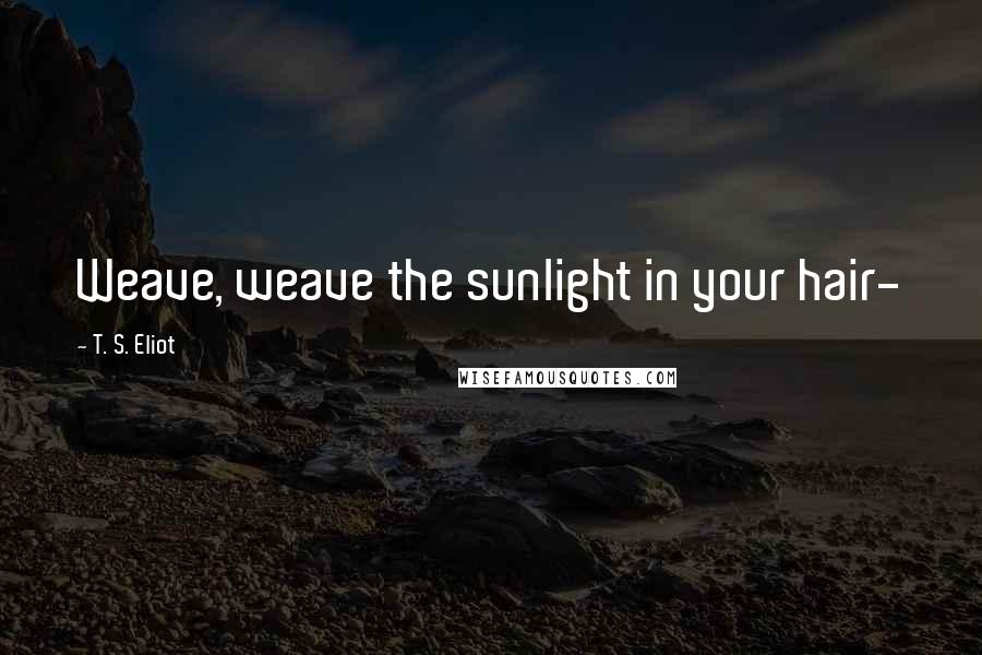 T. S. Eliot Quotes: Weave, weave the sunlight in your hair-