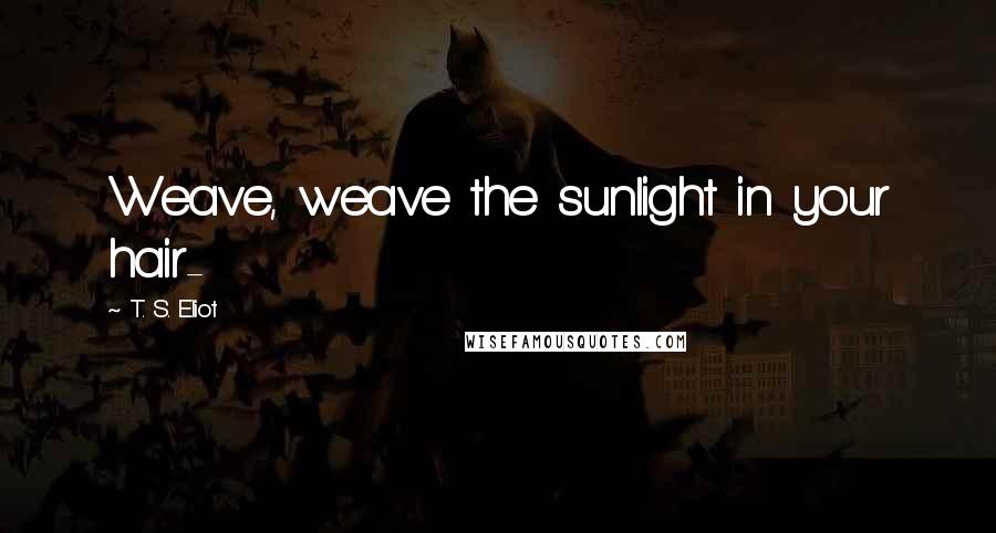 T. S. Eliot Quotes: Weave, weave the sunlight in your hair-