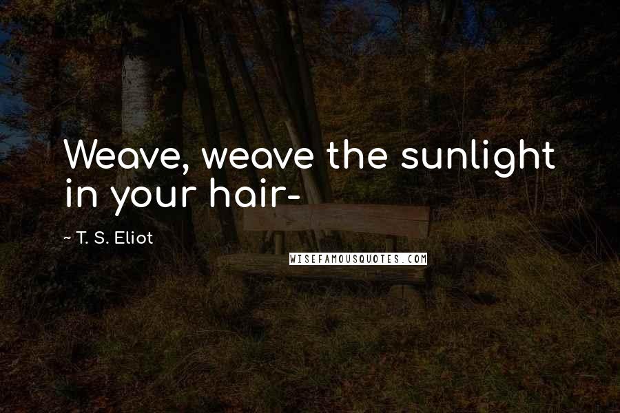 T. S. Eliot Quotes: Weave, weave the sunlight in your hair-