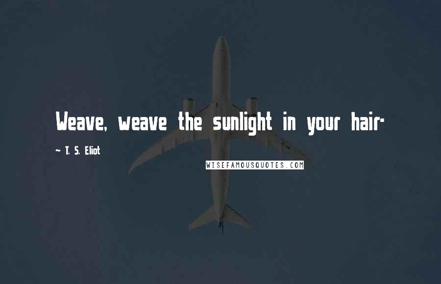 T. S. Eliot Quotes: Weave, weave the sunlight in your hair-