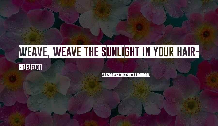 T. S. Eliot Quotes: Weave, weave the sunlight in your hair-