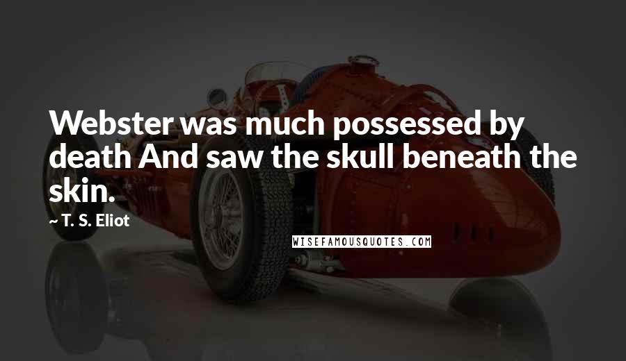 T. S. Eliot Quotes: Webster was much possessed by death And saw the skull beneath the skin.