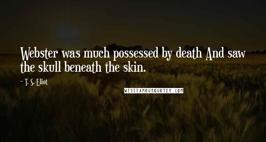 T. S. Eliot Quotes: Webster was much possessed by death And saw the skull beneath the skin.