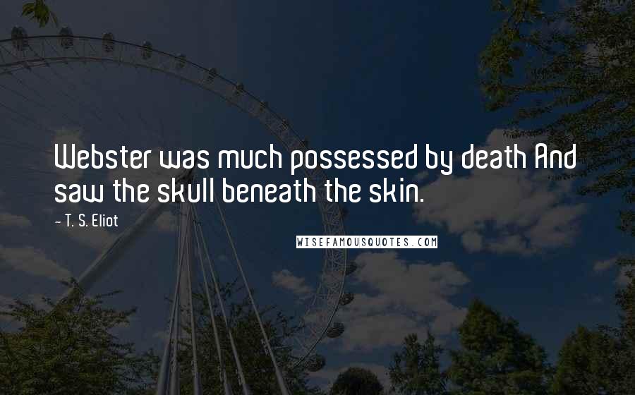 T. S. Eliot Quotes: Webster was much possessed by death And saw the skull beneath the skin.