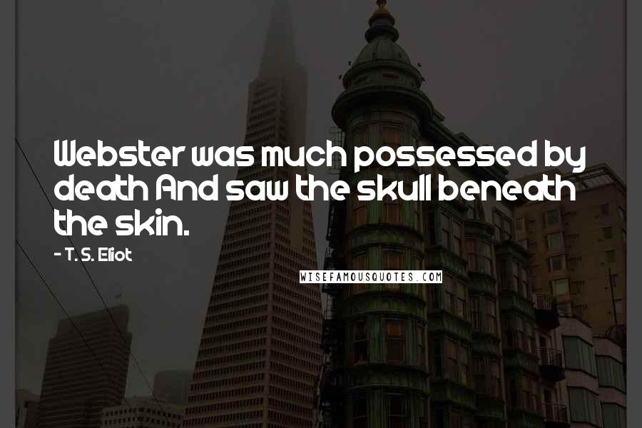 T. S. Eliot Quotes: Webster was much possessed by death And saw the skull beneath the skin.