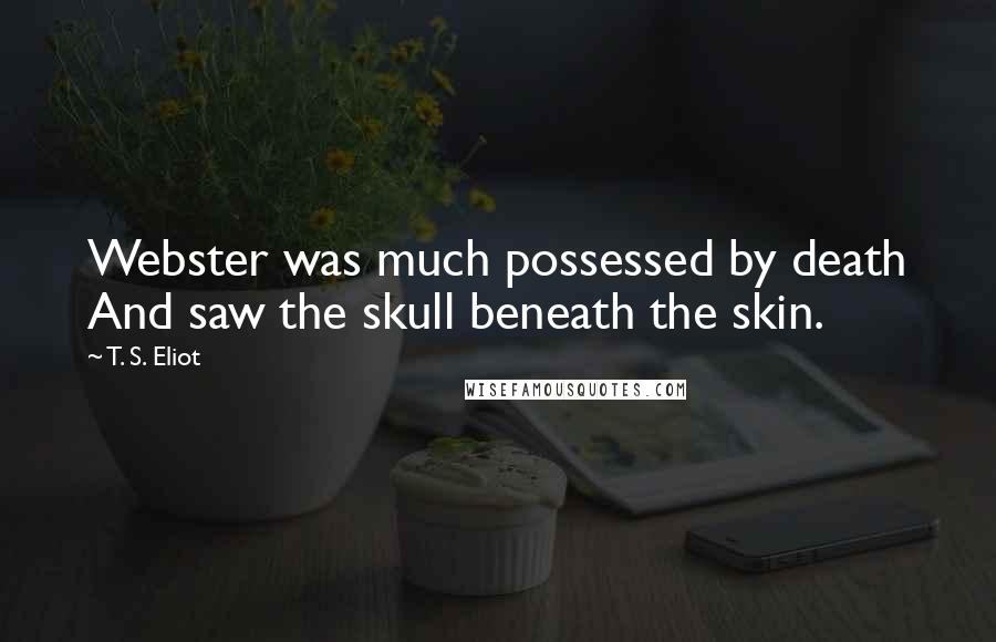 T. S. Eliot Quotes: Webster was much possessed by death And saw the skull beneath the skin.