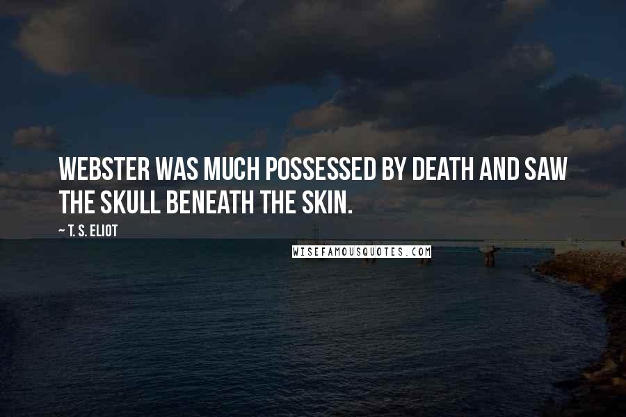 T. S. Eliot Quotes: Webster was much possessed by death And saw the skull beneath the skin.