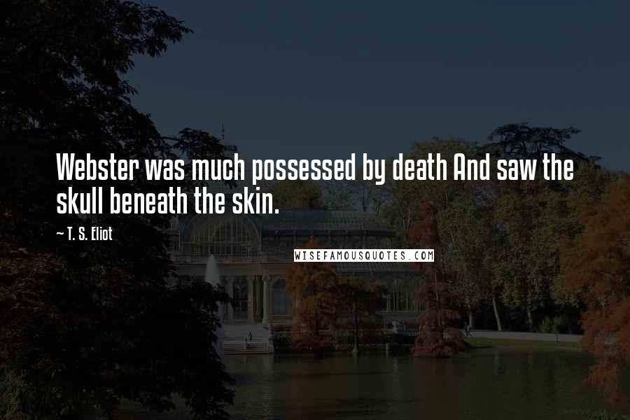 T. S. Eliot Quotes: Webster was much possessed by death And saw the skull beneath the skin.