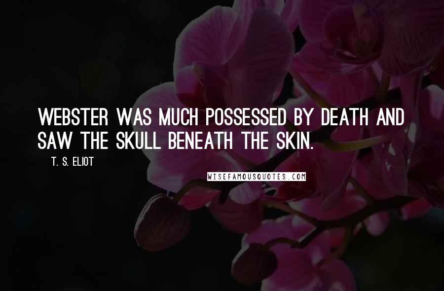 T. S. Eliot Quotes: Webster was much possessed by death And saw the skull beneath the skin.