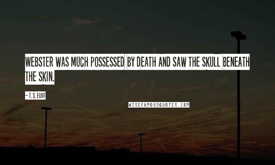 T. S. Eliot Quotes: Webster was much possessed by death And saw the skull beneath the skin.