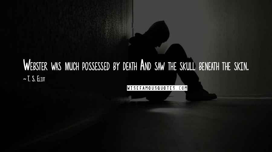 T. S. Eliot Quotes: Webster was much possessed by death And saw the skull beneath the skin.