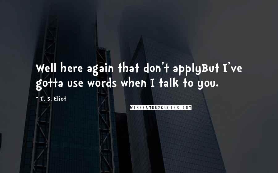 T. S. Eliot Quotes: Well here again that don't applyBut I've gotta use words when I talk to you.