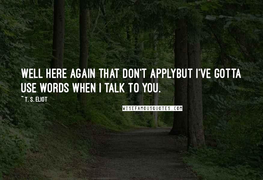 T. S. Eliot Quotes: Well here again that don't applyBut I've gotta use words when I talk to you.