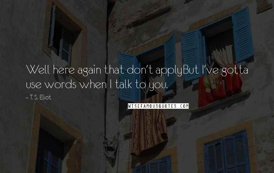T. S. Eliot Quotes: Well here again that don't applyBut I've gotta use words when I talk to you.