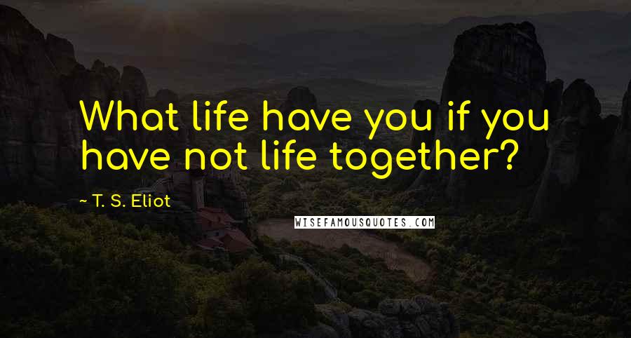 T. S. Eliot Quotes: What life have you if you have not life together?