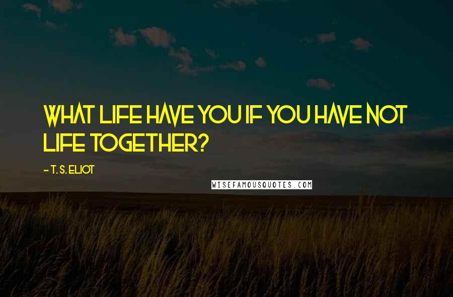 T. S. Eliot Quotes: What life have you if you have not life together?