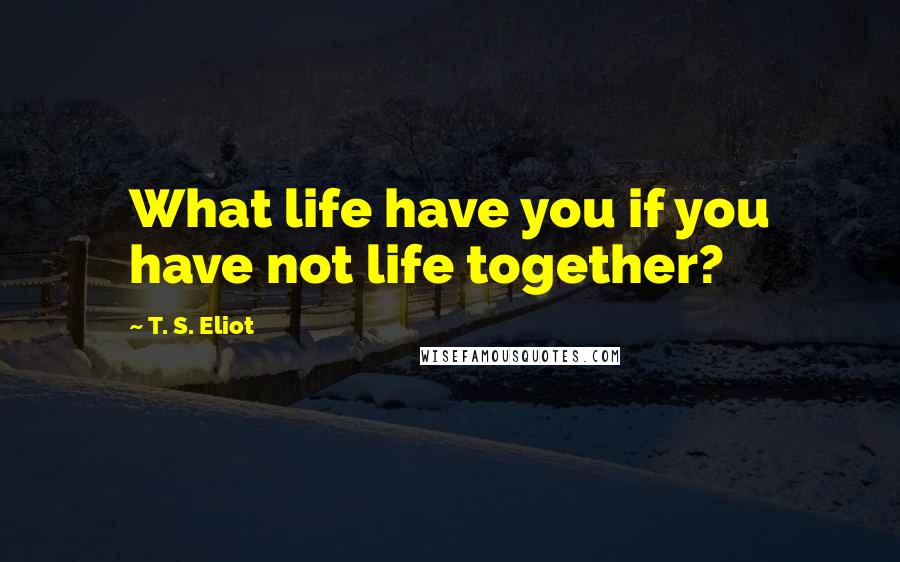 T. S. Eliot Quotes: What life have you if you have not life together?
