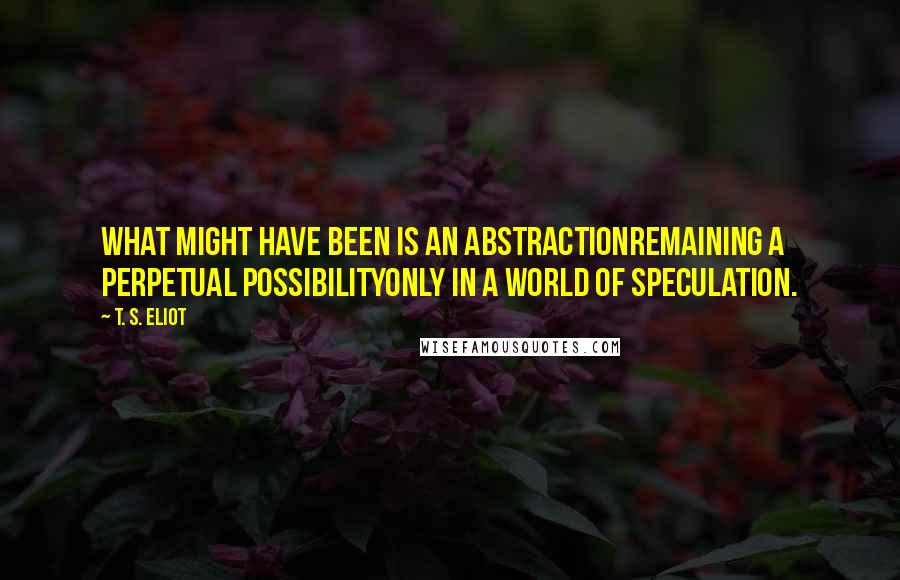 T. S. Eliot Quotes: What might have been is an abstractionRemaining a perpetual possibilityOnly in a world of speculation.