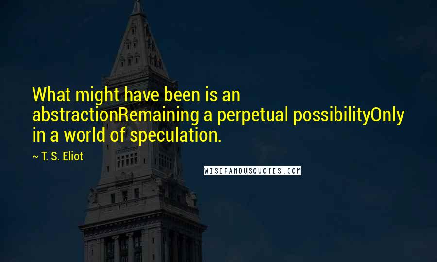 T. S. Eliot Quotes: What might have been is an abstractionRemaining a perpetual possibilityOnly in a world of speculation.