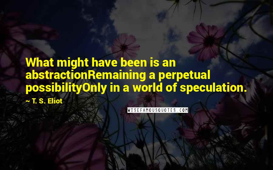 T. S. Eliot Quotes: What might have been is an abstractionRemaining a perpetual possibilityOnly in a world of speculation.