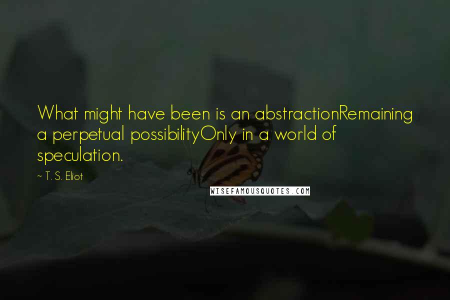 T. S. Eliot Quotes: What might have been is an abstractionRemaining a perpetual possibilityOnly in a world of speculation.