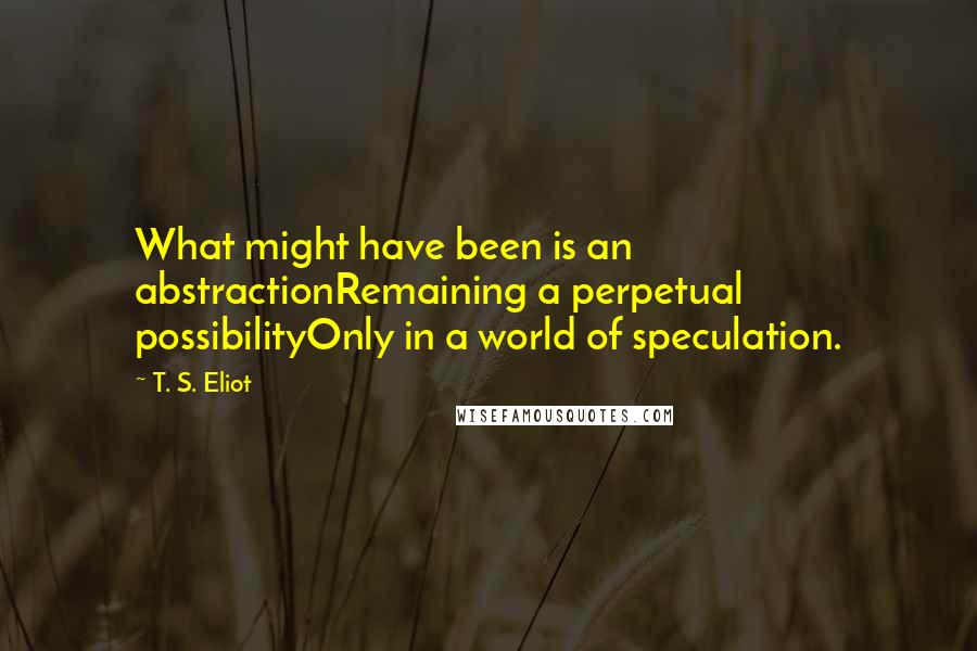 T. S. Eliot Quotes: What might have been is an abstractionRemaining a perpetual possibilityOnly in a world of speculation.