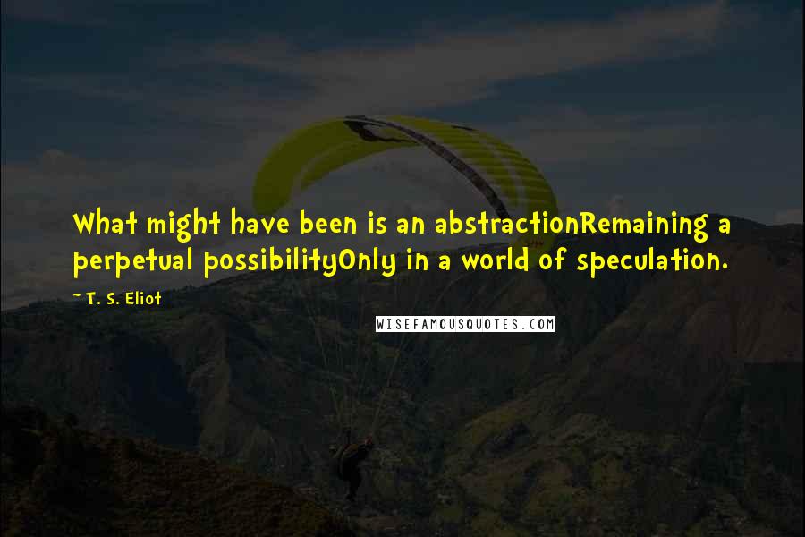 T. S. Eliot Quotes: What might have been is an abstractionRemaining a perpetual possibilityOnly in a world of speculation.