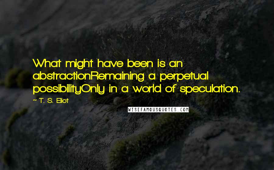 T. S. Eliot Quotes: What might have been is an abstractionRemaining a perpetual possibilityOnly in a world of speculation.