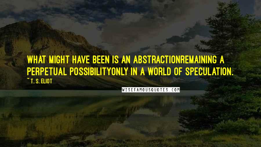 T. S. Eliot Quotes: What might have been is an abstractionRemaining a perpetual possibilityOnly in a world of speculation.