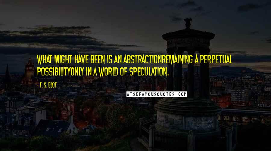 T. S. Eliot Quotes: What might have been is an abstractionRemaining a perpetual possibilityOnly in a world of speculation.