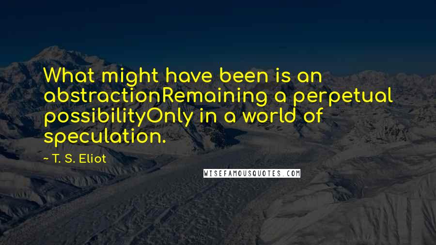 T. S. Eliot Quotes: What might have been is an abstractionRemaining a perpetual possibilityOnly in a world of speculation.