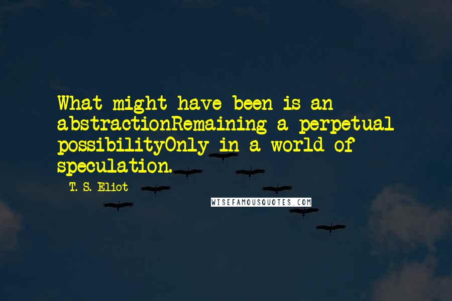 T. S. Eliot Quotes: What might have been is an abstractionRemaining a perpetual possibilityOnly in a world of speculation.