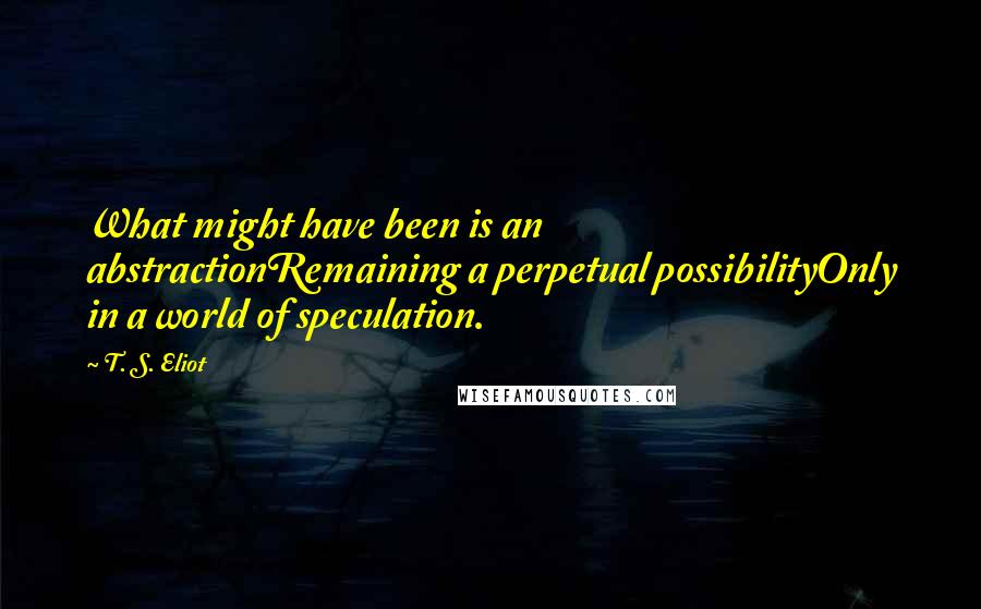 T. S. Eliot Quotes: What might have been is an abstractionRemaining a perpetual possibilityOnly in a world of speculation.