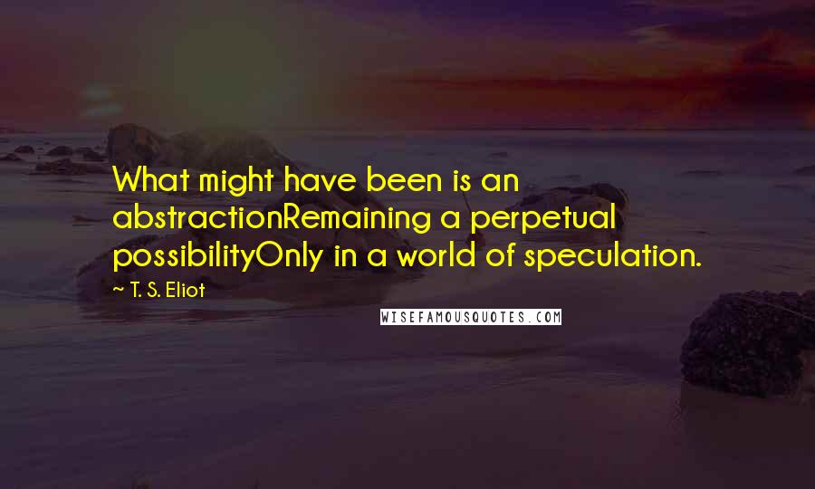 T. S. Eliot Quotes: What might have been is an abstractionRemaining a perpetual possibilityOnly in a world of speculation.