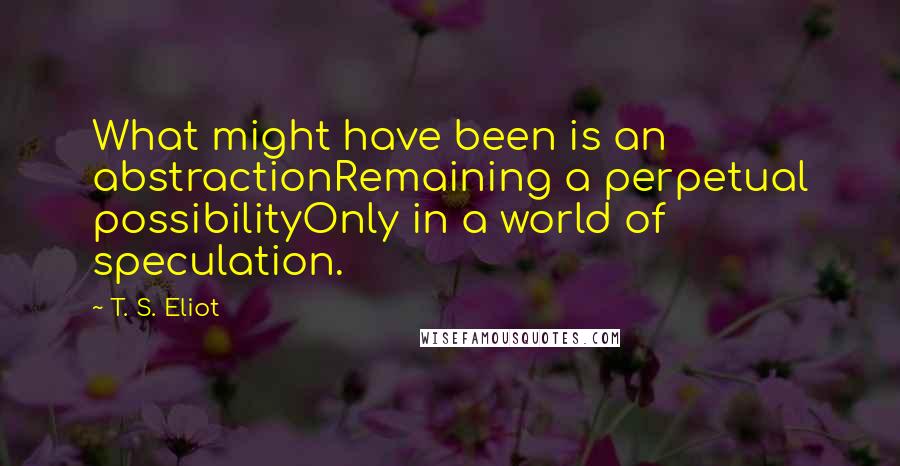 T. S. Eliot Quotes: What might have been is an abstractionRemaining a perpetual possibilityOnly in a world of speculation.