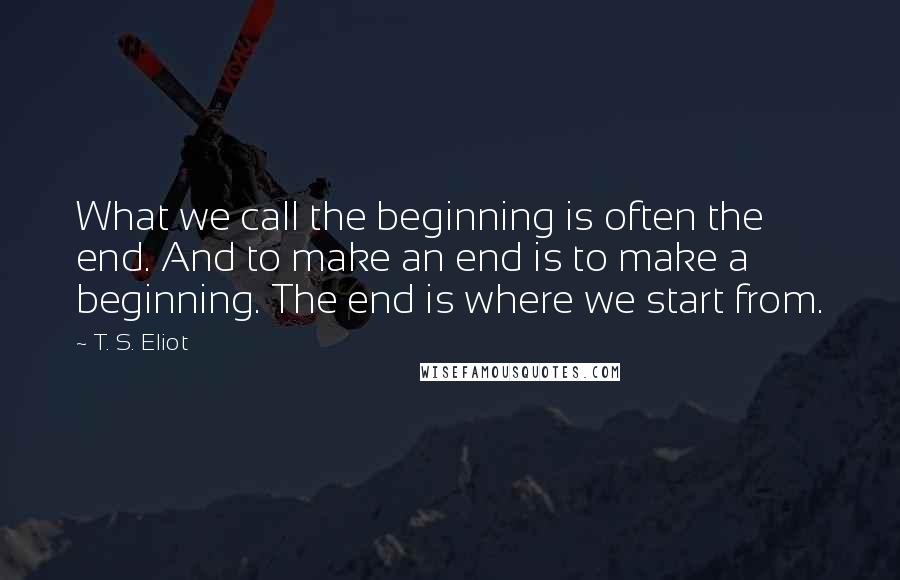 T. S. Eliot Quotes: What we call the beginning is often the end. And to make an end is to make a beginning. The end is where we start from.