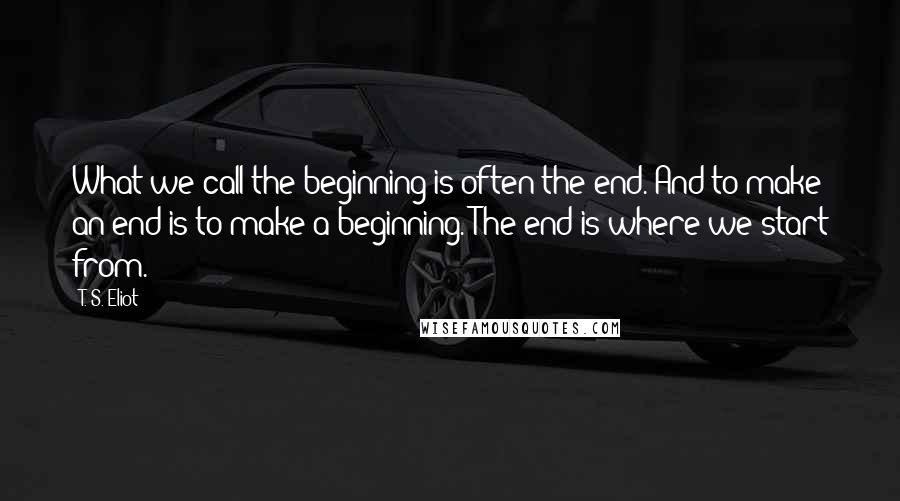 T. S. Eliot Quotes: What we call the beginning is often the end. And to make an end is to make a beginning. The end is where we start from.