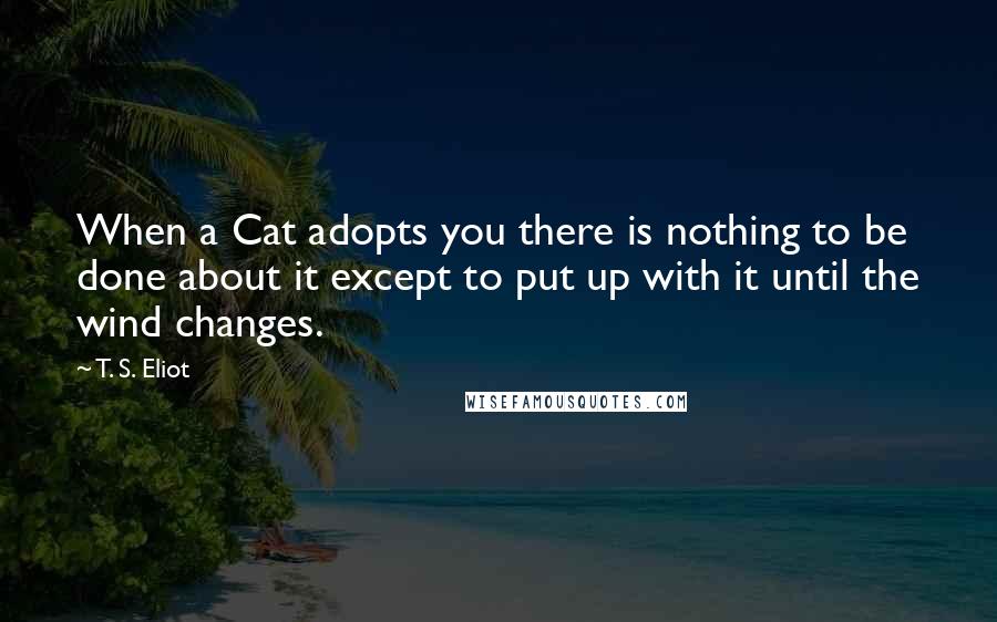 T. S. Eliot Quotes: When a Cat adopts you there is nothing to be done about it except to put up with it until the wind changes.