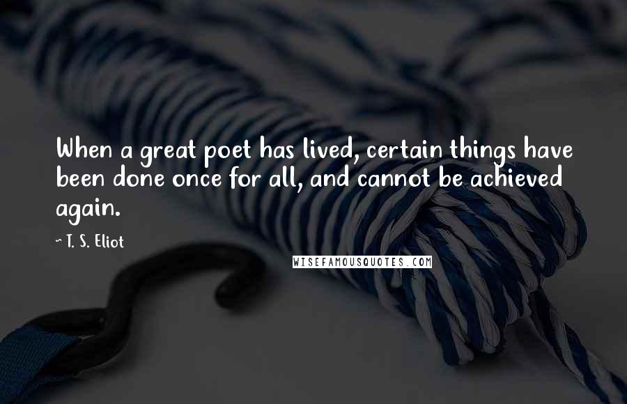 T. S. Eliot Quotes: When a great poet has lived, certain things have been done once for all, and cannot be achieved again.