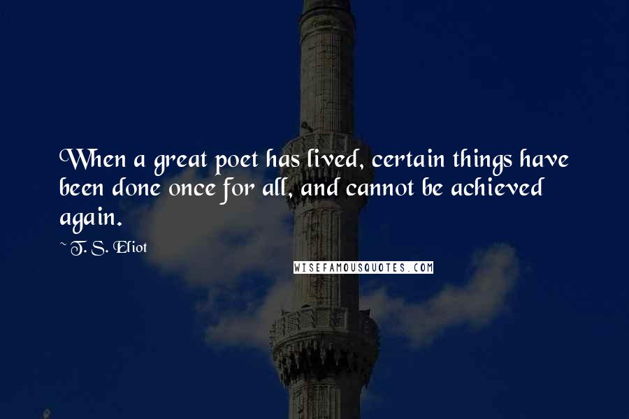 T. S. Eliot Quotes: When a great poet has lived, certain things have been done once for all, and cannot be achieved again.