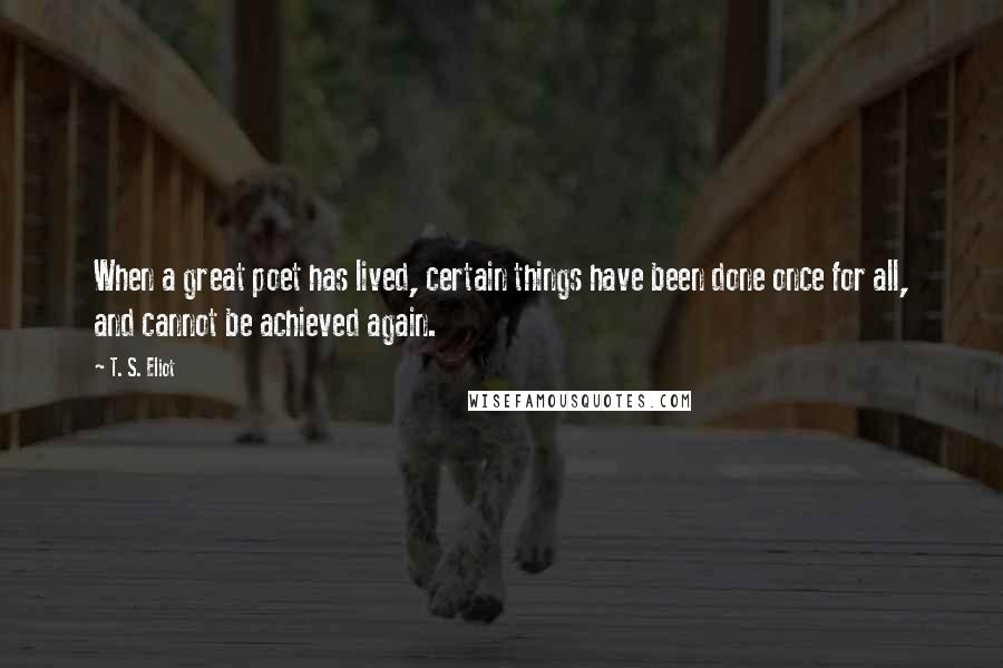 T. S. Eliot Quotes: When a great poet has lived, certain things have been done once for all, and cannot be achieved again.
